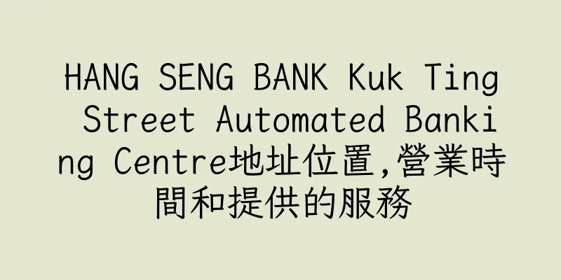 香港HANG SENG BANK Kuk Ting Street Automated Banking Centre地址位置,營業時間和提供的服務