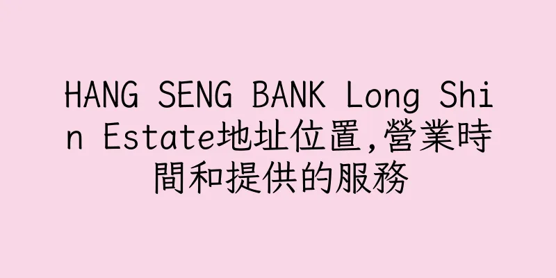 香港HANG SENG BANK Long Shin Estate地址位置,營業時間和提供的服務