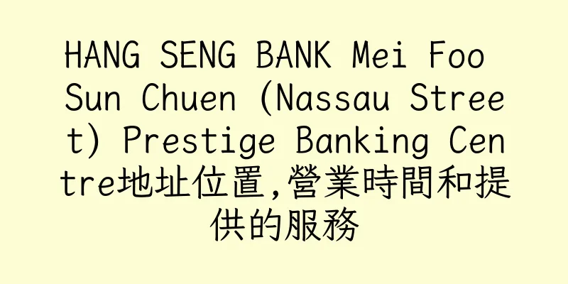 香港HANG SENG BANK Mei Foo Sun Chuen (Nassau Street) Prestige Banking Centre地址位置,營業時間和提供的服務