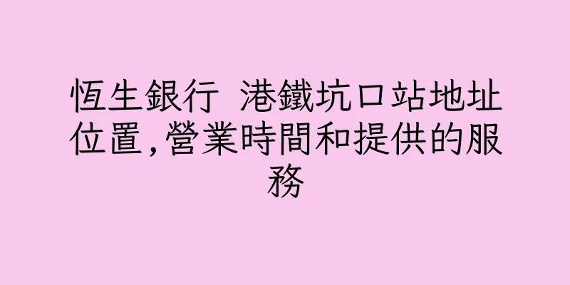 香港恆生銀行 港鐵坑口站地址位置,營業時間和提供的服務