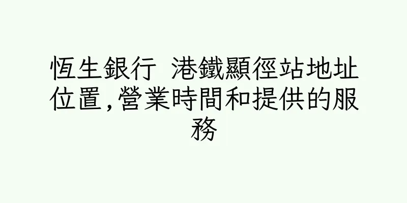 香港恆生銀行 港鐵顯徑站地址位置,營業時間和提供的服務