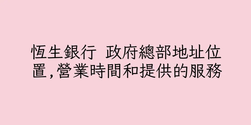 香港恆生銀行 政府總部地址位置,營業時間和提供的服務