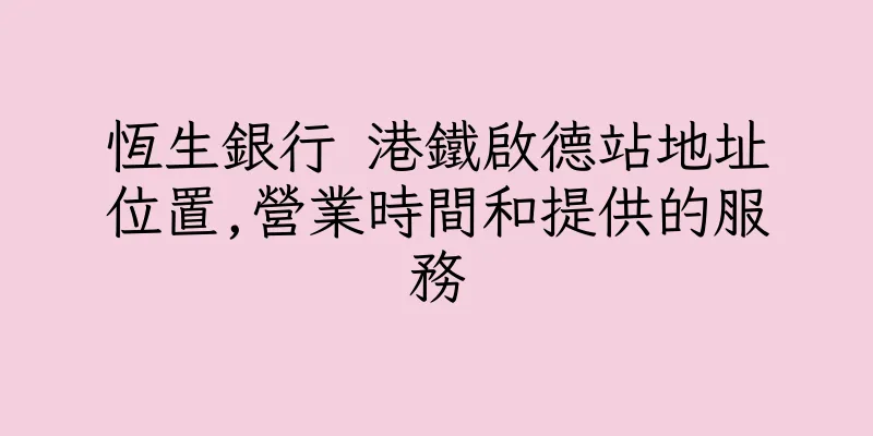 香港恆生銀行 港鐵啟德站地址位置,營業時間和提供的服務