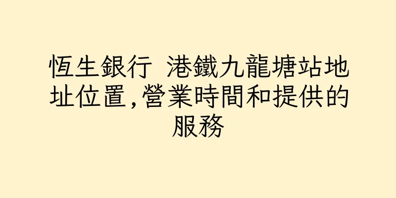 香港恆生銀行 港鐵九龍塘站地址位置,營業時間和提供的服務