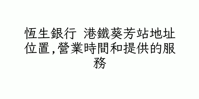 香港恆生銀行 港鐵葵芳站地址位置,營業時間和提供的服務