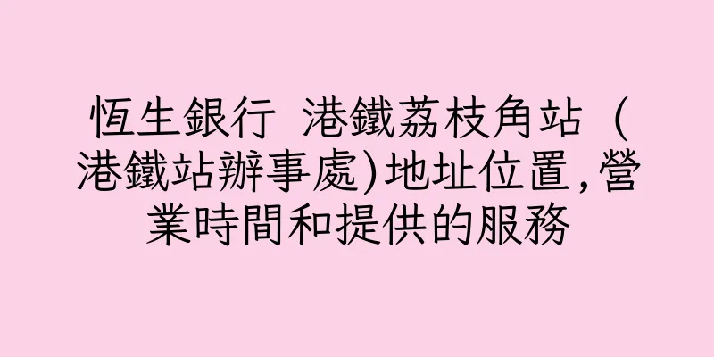 香港恆生銀行 港鐵荔枝角站 (港鐵站辦事處)地址位置,營業時間和提供的服務