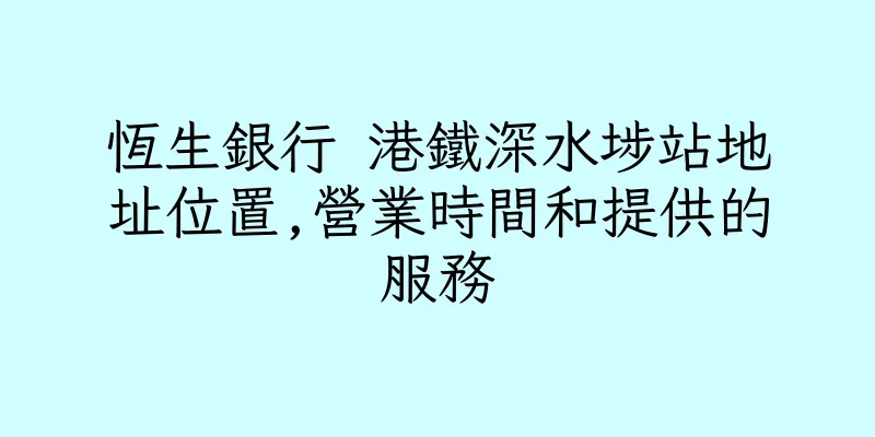 香港恆生銀行 港鐵深水埗站地址位置,營業時間和提供的服務