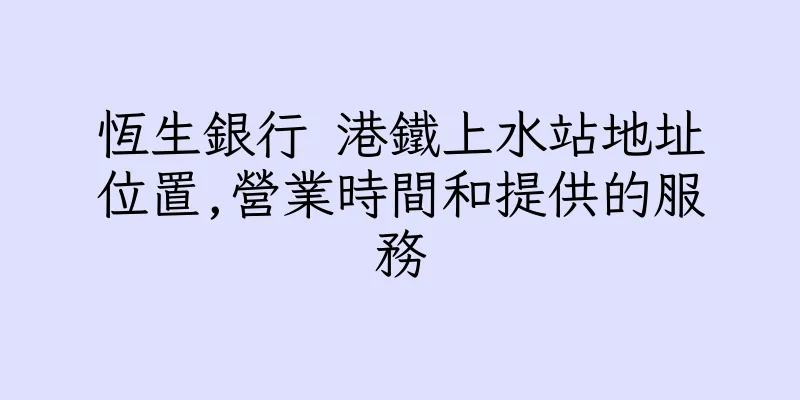 香港恆生銀行 港鐵上水站地址位置,營業時間和提供的服務