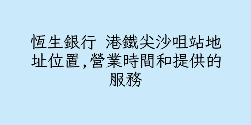 香港恆生銀行 港鐵尖沙咀站地址位置,營業時間和提供的服務