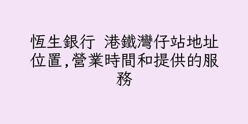 香港恆生銀行 港鐵灣仔站地址位置,營業時間和提供的服務