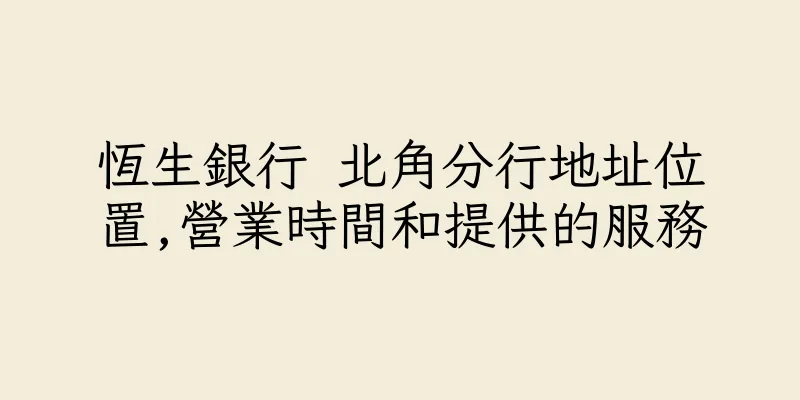 香港恆生銀行 北角分行地址位置,營業時間和提供的服務