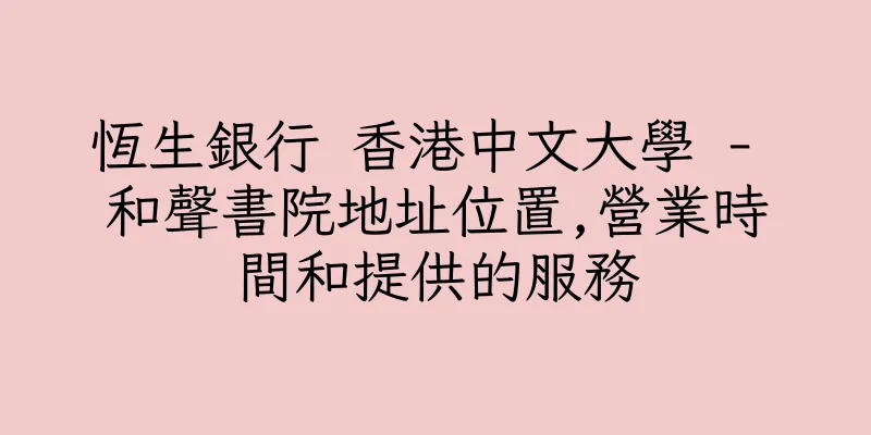 香港恆生銀行 香港中文大學 - 和聲書院地址位置,營業時間和提供的服務