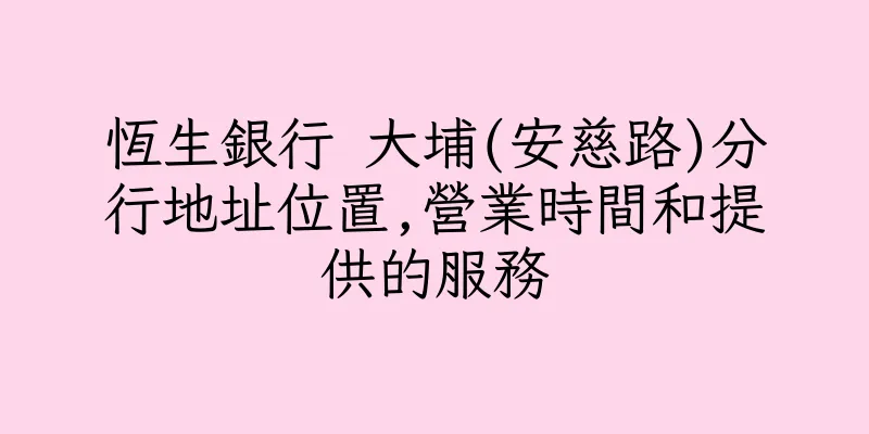 香港恆生銀行 大埔(安慈路)分行地址位置,營業時間和提供的服務