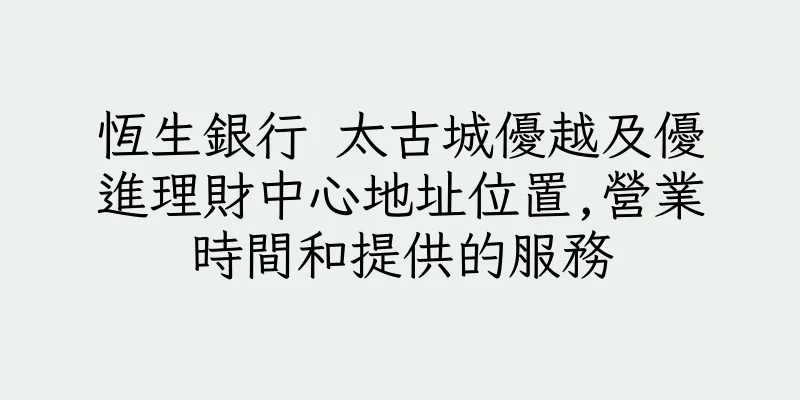 香港恆生銀行 太古城優越及優進理財中心地址位置,營業時間和提供的服務