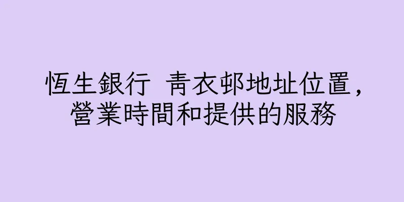 香港恆生銀行 青衣邨地址位置,營業時間和提供的服務