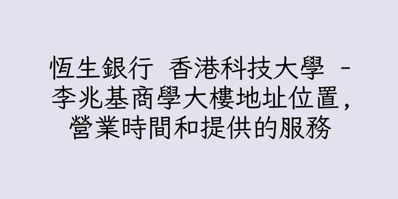 香港恆生銀行 香港科技大學 -李兆基商學大樓地址位置,營業時間和提供的服務