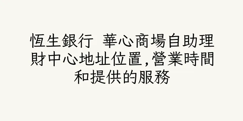 香港恆生銀行 華心商場自助理財中心地址位置,營業時間和提供的服務