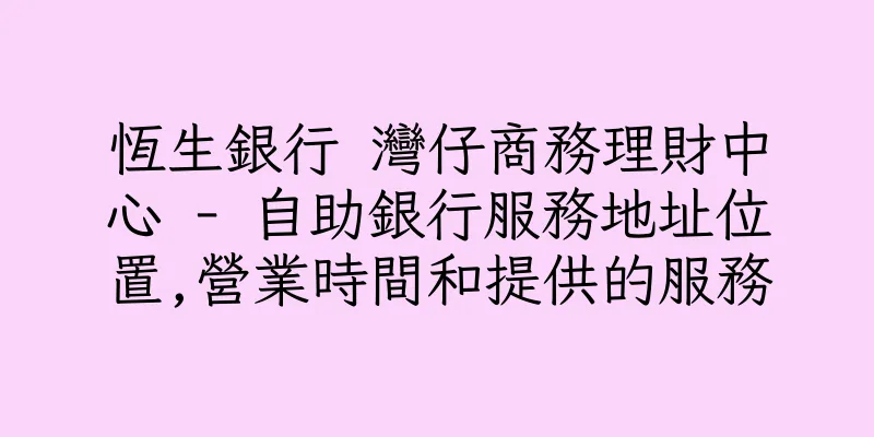 香港恆生銀行 灣仔商務理財中心 - 自助銀行服務地址位置,營業時間和提供的服務