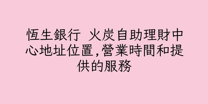 香港恆生銀行 火炭自助理財中心地址位置,營業時間和提供的服務