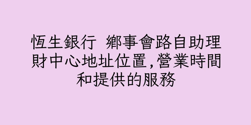 香港恆生銀行 鄉事會路自助理財中心地址位置,營業時間和提供的服務