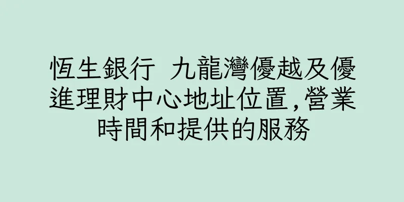 香港恆生銀行 九龍灣優越及優進理財中心地址位置,營業時間和提供的服務