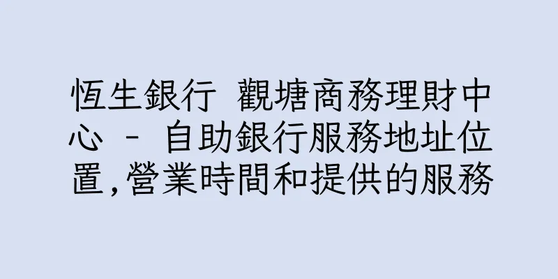 香港恆生銀行 觀塘商務理財中心 - 自助銀行服務地址位置,營業時間和提供的服務