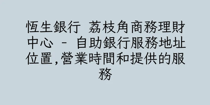 香港恆生銀行 荔枝角商務理財中心 - 自助銀行服務地址位置,營業時間和提供的服務