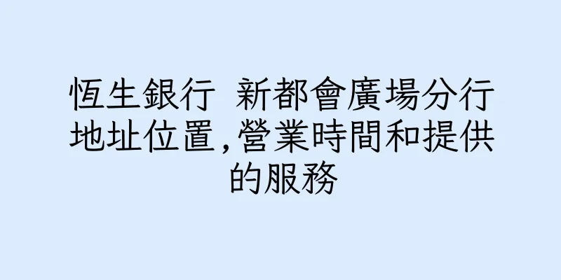 香港恆生銀行 新都會廣場分行地址位置,營業時間和提供的服務