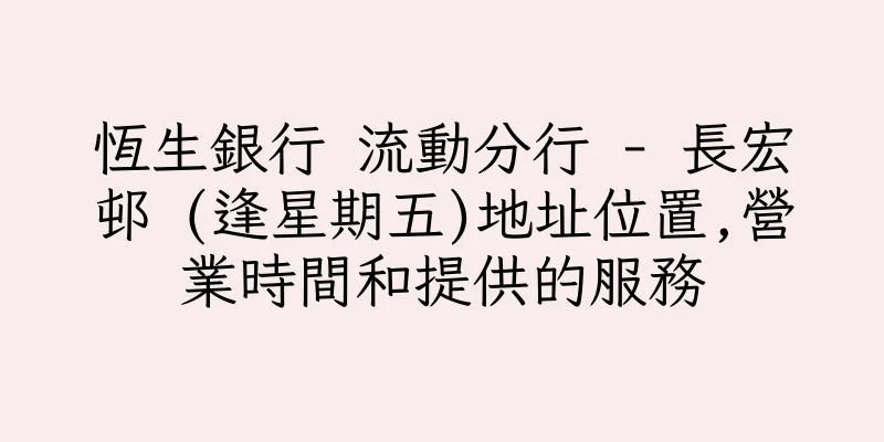 香港恆生銀行 流動分行 - 長宏邨 (逢星期五)地址位置,營業時間和提供的服務