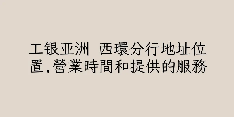 香港工银亚洲 西環分行地址位置,營業時間和提供的服務