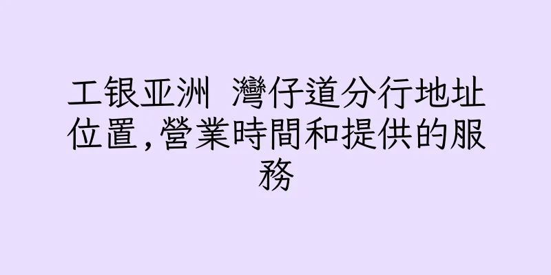 香港工银亚洲 灣仔道分行地址位置,營業時間和提供的服務