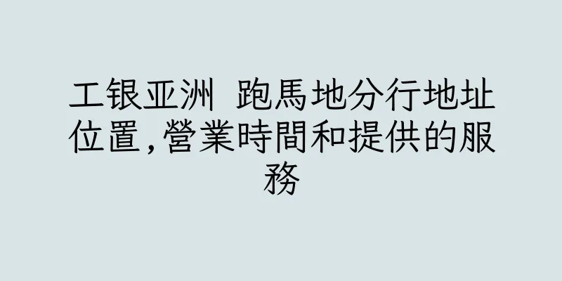 香港工银亚洲 跑馬地分行地址位置,營業時間和提供的服務