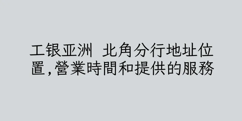 香港工银亚洲 北角分行地址位置,營業時間和提供的服務