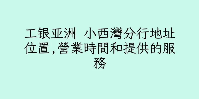 香港工银亚洲 小西灣分行地址位置,營業時間和提供的服務