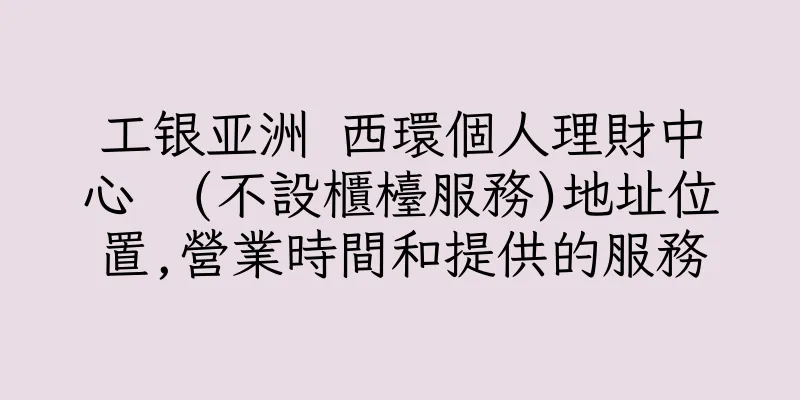 香港工银亚洲 西環個人理財中心  (不設櫃檯服務)地址位置,營業時間和提供的服務