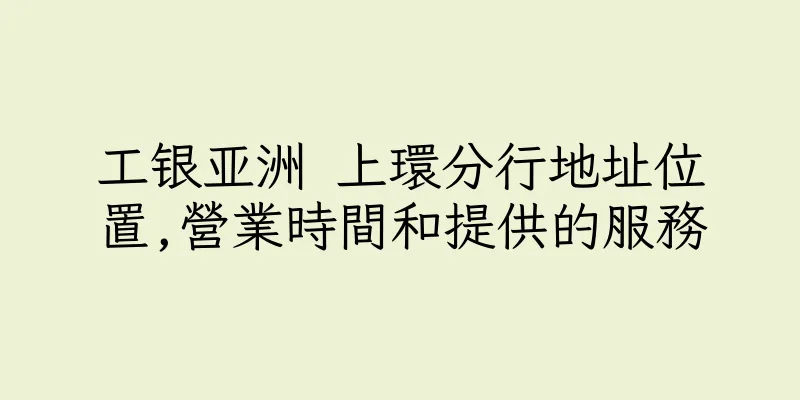 香港工银亚洲 上環分行地址位置,營業時間和提供的服務