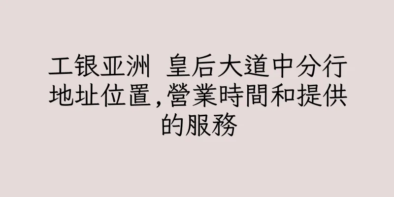 香港工银亚洲 皇后大道中分行地址位置,營業時間和提供的服務