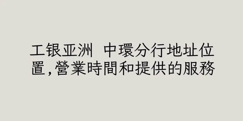 香港工银亚洲 中環分行地址位置,營業時間和提供的服務