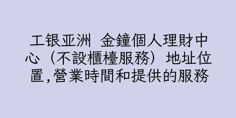 香港工银亚洲 金鐘個人理財中心（不設櫃檯服務）地址位置,營業時間和提供的服務