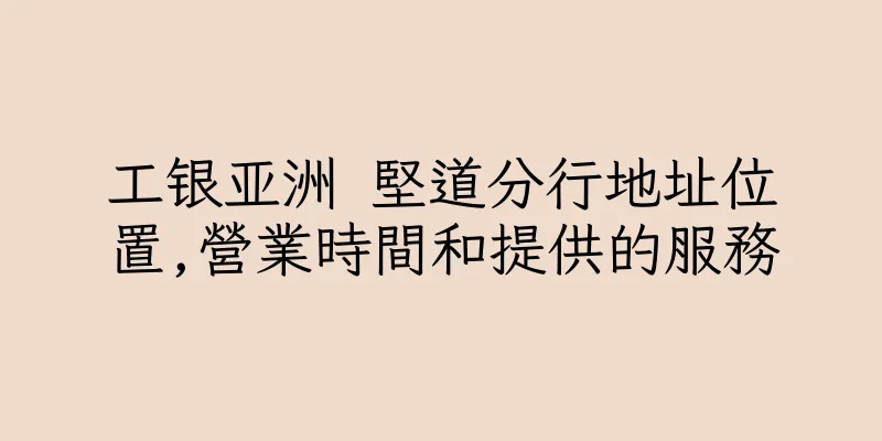 香港工银亚洲 堅道分行地址位置,營業時間和提供的服務