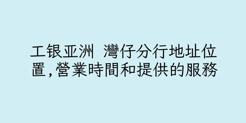 香港工银亚洲 灣仔分行地址位置,營業時間和提供的服務