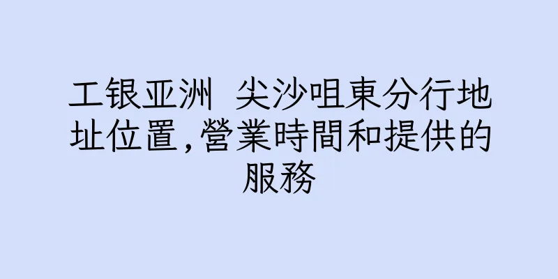 香港工银亚洲 尖沙咀東分行地址位置,營業時間和提供的服務