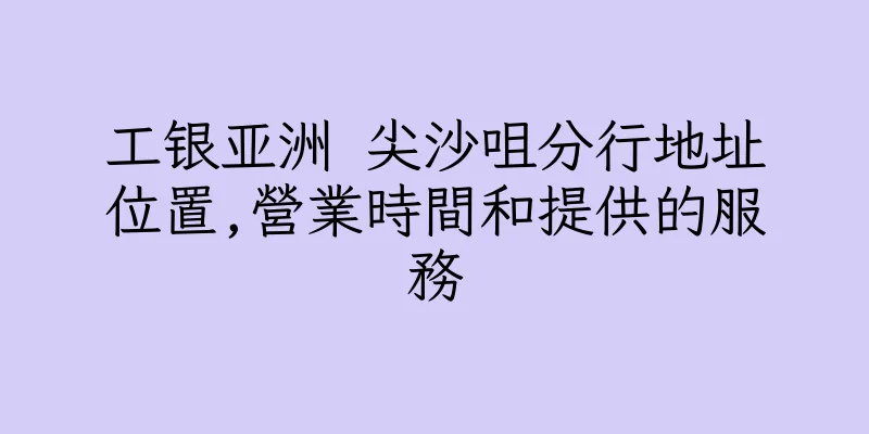 香港工银亚洲 尖沙咀分行地址位置,營業時間和提供的服務