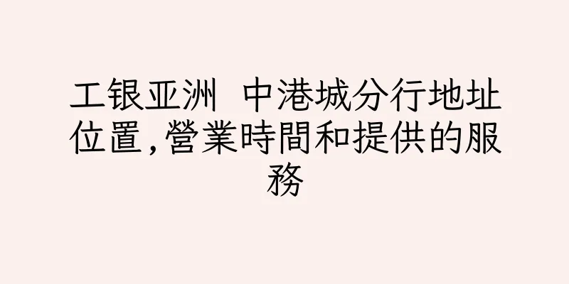 香港工银亚洲 中港城分行地址位置,營業時間和提供的服務