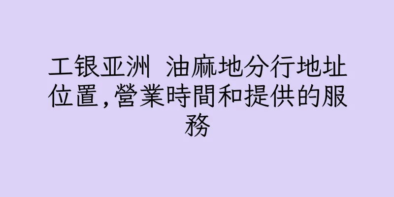 香港工银亚洲 油麻地分行地址位置,營業時間和提供的服務