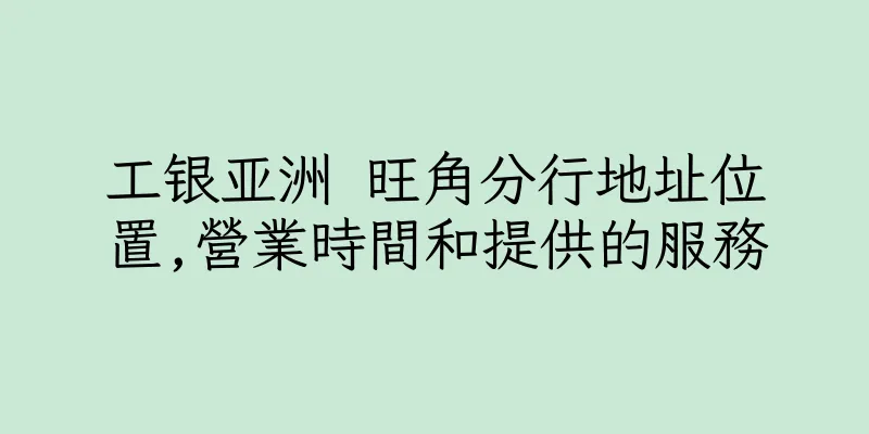 香港工银亚洲 旺角分行地址位置,營業時間和提供的服務