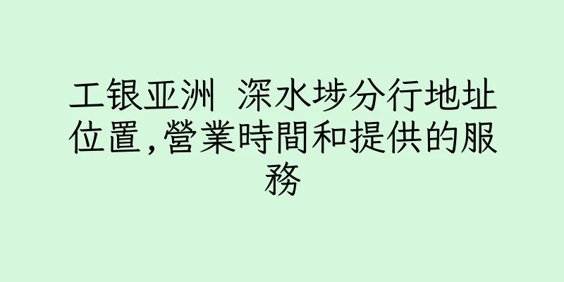 香港工银亚洲 深水埗分行地址位置,營業時間和提供的服務