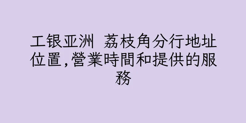 香港工银亚洲 荔枝角分行地址位置,營業時間和提供的服務