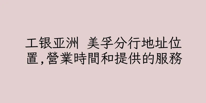 香港工银亚洲 美孚分行地址位置,營業時間和提供的服務