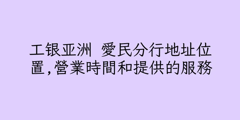 香港工银亚洲 愛民分行地址位置,營業時間和提供的服務